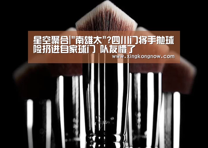 星空聚合|南雄太?四川门将手抛球险扔进自家球门 队友懵了(图4) 星空比分
