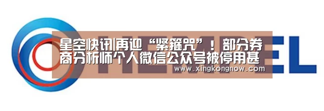 星空快讯|再迎“紧箍咒”!部分券商分析师个人微信公众号被停用甚至注销(图1) 星空比分