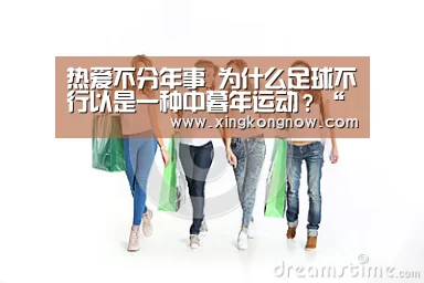 热爱不分年事 为什么足球不行以是一种中暮年运动?“星空快讯”(图3) 星空快讯