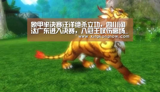 象甲半决赛汪洋绝杀立功,四川淘汰广东进入决赛,八冠王叹伤离场_星空官网(图1) 星空聚合