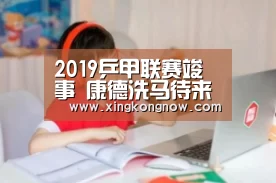 2019乒甲联赛竣事 康德洗马待来年:星空快讯(图1) 星空比分