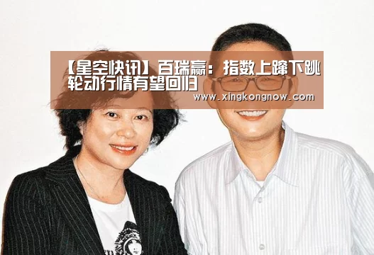 【星空快讯】百瑞赢:指数上蹿下跳 轮动行情有望回归(图3) 星空官网