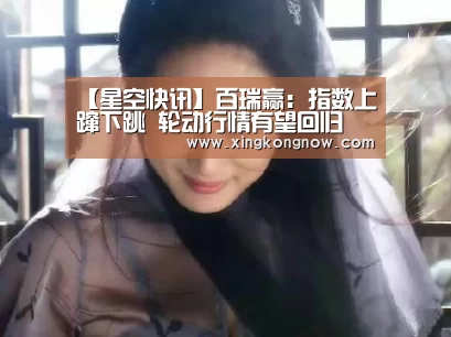 【星空快讯】百瑞赢:指数上蹿下跳 轮动行情有望回归(图4) 星空快讯